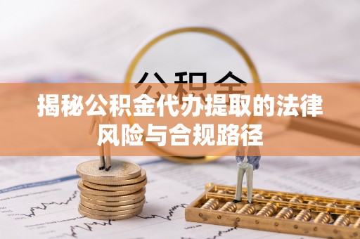 解读揭秘公积金代办提取的法律风险与合规路径