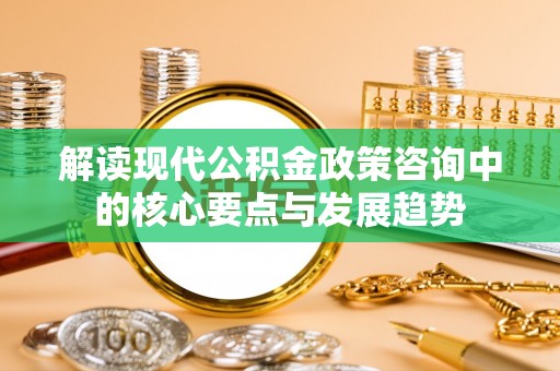 解读现代公积金政策咨询中的核心要点与发展趋势