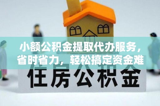 解读小额公积金提取代办服务，省时省力，轻松搞定资金难题