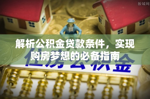 解读解析公积金贷款条件，实现购房梦想的必备指南