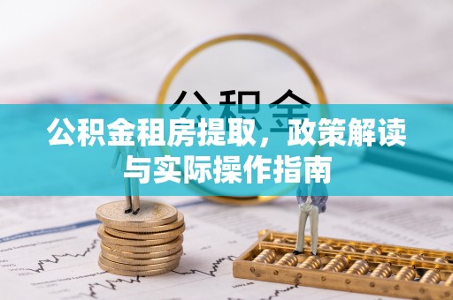 解读公积金租房提取，政策解读与实际操作指南