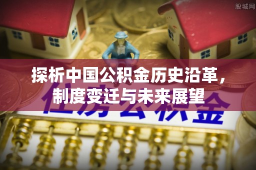 解读探析中国公积金历史沿革，制度变迁与未来展望
