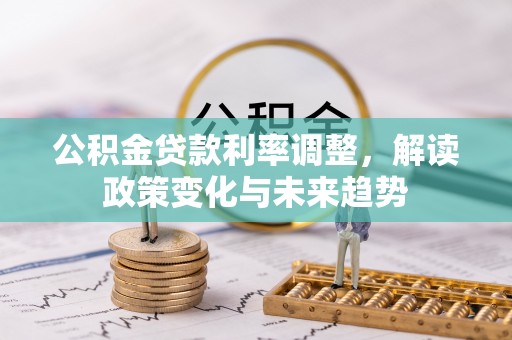 解读公积金贷款利率调整，解读政策变化与未来趋势