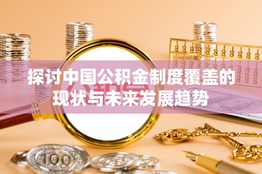 解读探讨中国公积金制度覆盖的现状与未来发展趋势