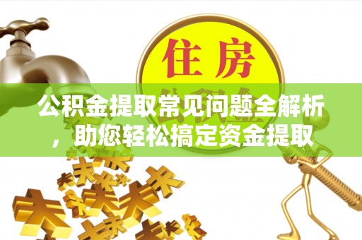 解读公积金提取常见问题全解析，助您轻松搞定资金提取