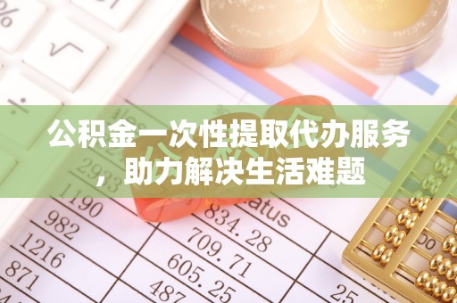 解读公积金一次性提取代办服务，助力解决生活难题