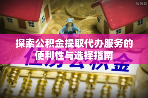 解读探索公积金提取代办服务的便利性与选择指南