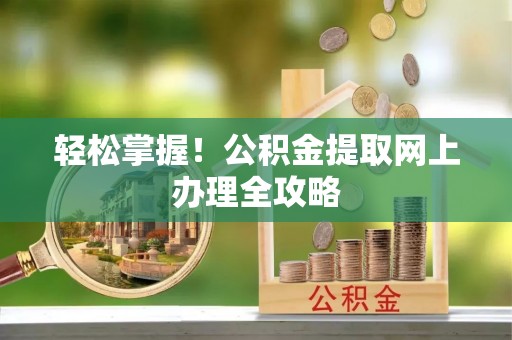 解读轻松掌握！公积金提取网上办理全攻略