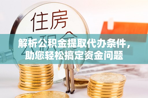 解读解析公积金提取代办条件，助您轻松搞定资金问题
