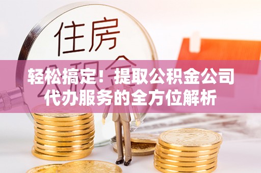 解读轻松搞定！提取公积金公司代办服务的全方位解析