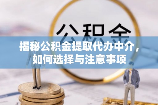 解读揭秘公积金提取代办中介，如何选择与注意事项