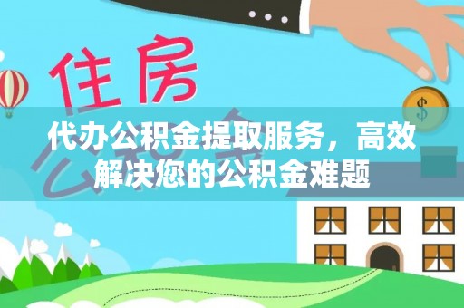 解读代办公积金提取服务，高效解决您的公积金难题