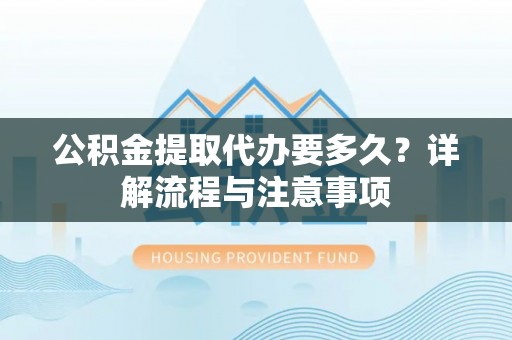 解读公积金提取代办要多久？详解流程与注意事项
