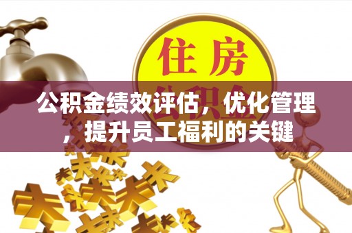 解读公积金绩效评估，优化管理，提升员工福利的关键