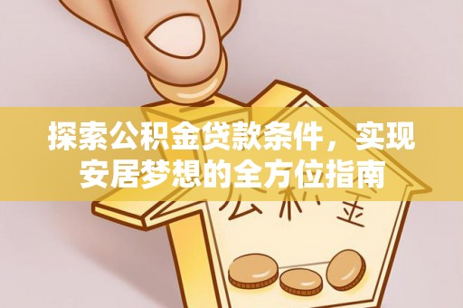 解读探索公积金贷款条件，实现安居梦想的全方位指南