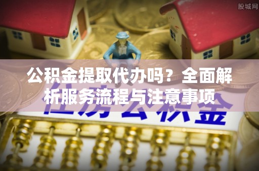 解读公积金提取代办吗？全面解析服务流程与注意事项