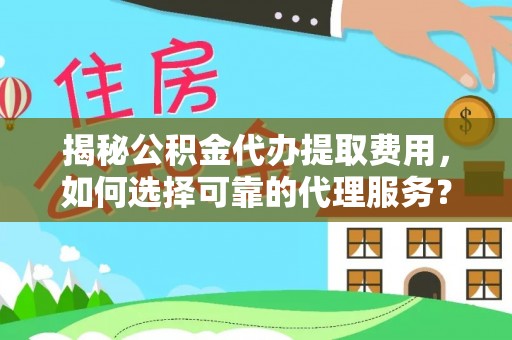 解读揭秘公积金代办提取费用，如何选择可靠的代理服务？