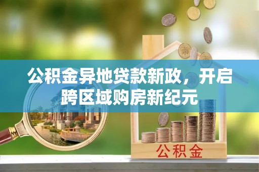 解读公积金异地贷款新政，开启跨区域购房新纪元