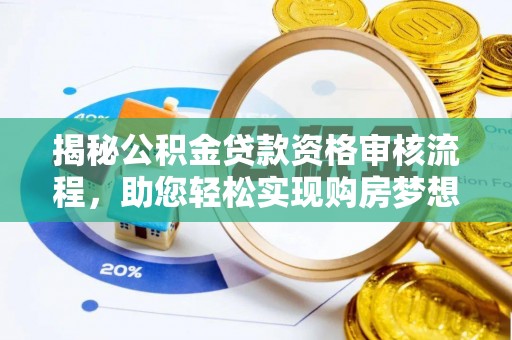 解读揭秘公积金贷款资格审核流程，助您轻松实现购房梦想