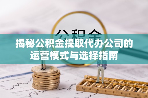 解读揭秘公积金提取代办公司的运营模式与选择指南