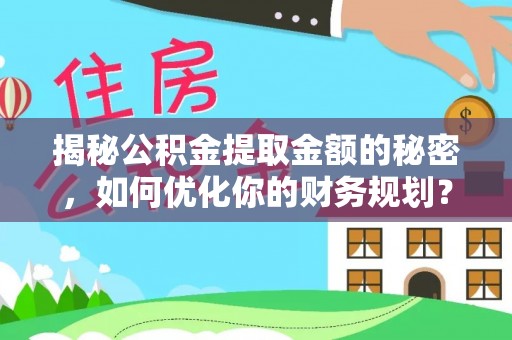 解读揭秘公积金提取金额的秘密，如何优化你的财务规划？