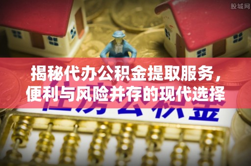 解读揭秘代办公积金提取服务，便利与风险并存的现代选择