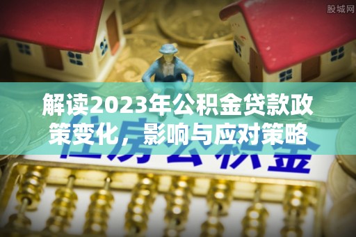 解读2023年公积金贷款政策变化，影响与应对策略