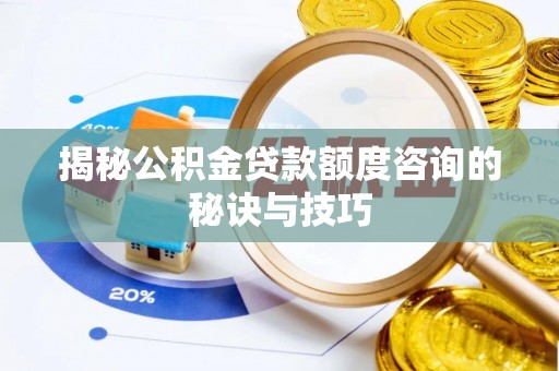 解读揭秘公积金贷款额度咨询的秘诀与技巧