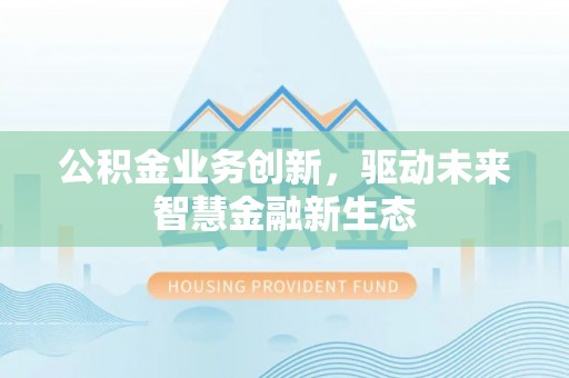 解读公积金业务创新，驱动未来智慧金融新生态