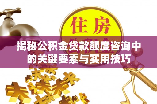 解读揭秘公积金贷款额度咨询中的关键要素与实用技巧