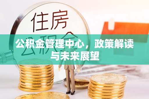 解读公积金管理中心，政策解读与未来展望