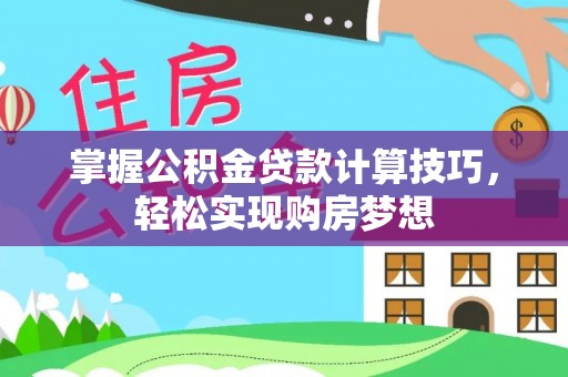 解读掌握公积金贷款计算技巧，轻松实现购房梦想