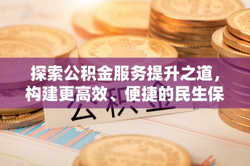 解读探索公积金服务提升之道，构建更高效、便捷的民生保障体系