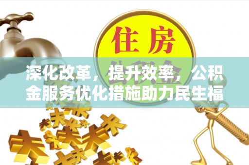 解读深化改革，提升效率，公积金服务优化措施助力民生福祉