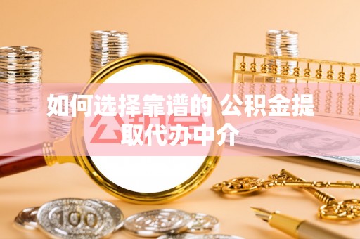 解读如何选择靠谱的 公积金提取代办中介