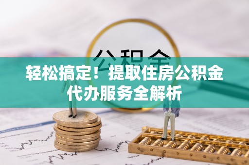 解读轻松搞定！提取住房公积金代办服务全解析