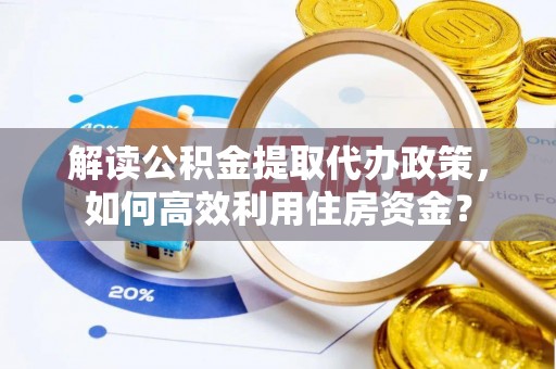 解读公积金提取代办政策，如何高效利用住房资金？