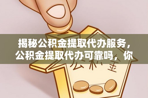 解读揭秘公积金提取代办服务，公积金提取代办可靠吗，你需要知道的真相