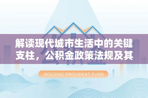 解读现代城市生活中的关键支柱，公积金政策法规及其深远影响