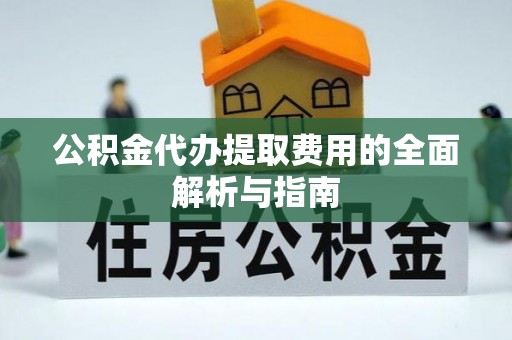 解读公积金代办提取费用的全面解析与指南