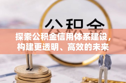 解读探索公积金信用体系建设，构建更透明、高效的未来