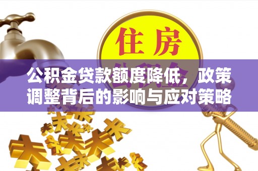解读公积金贷款额度降低，政策调整背后的影响与应对策略