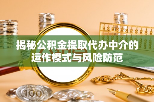 解读揭秘公积金提取代办中介的运作模式与风险防范