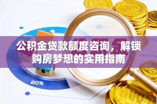 解读公积金贷款额度咨询，解锁购房梦想的实用指南