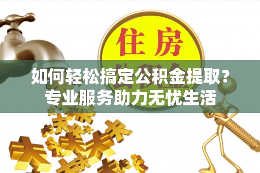 解读如何轻松搞定公积金提取？专业服务助力无忧生活