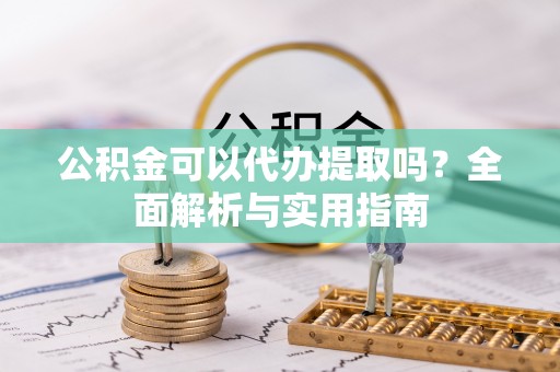 解读公积金可以代办提取吗？全面解析与实用指南