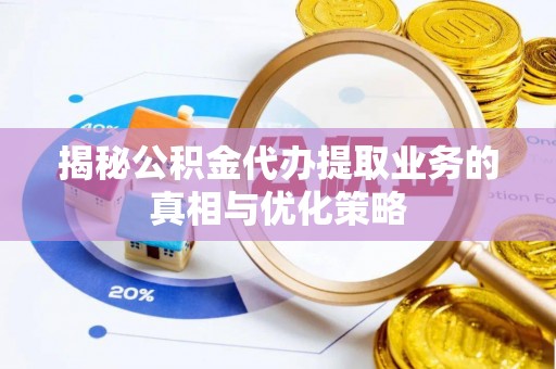 解读揭秘公积金代办提取业务的真相与优化策略