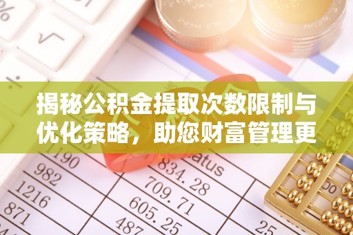 解读揭秘公积金提取次数限制与优化策略，助您财富管理更高效