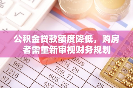 解读公积金贷款额度降低，购房者需重新审视财务规划