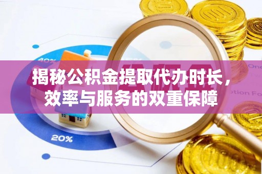 解读揭秘公积金提取代办时长，效率与服务的双重保障